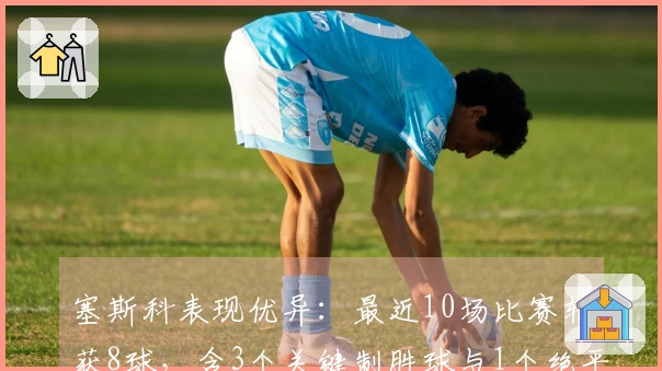 塞斯科表现优异：最近10场比赛斩获8球，含3个关键制胜球与1个绝平球