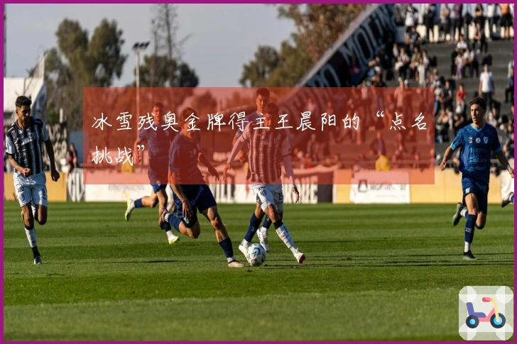 冰雪残奥金牌得主王晨阳的“点名挑战”