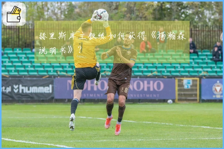 赫里斯库主教练如何获得《杨瀚森说明书》？