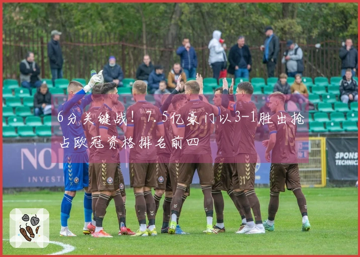 6分关键战！7.5亿豪门以3-1胜出抢占欧冠资格排名前四