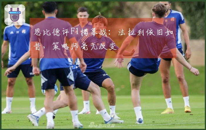 恩比德评F1揭幕战：法拉利依旧如昔，策略师毫无改变