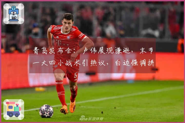 青岛发布会：卢伟展现谦逊，末节一大四小战术引热议，白边强调拼搏精神