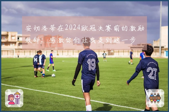 安切洛蒂在2024欧冠决赛前的激励致辞：感激你们让我走到这一步