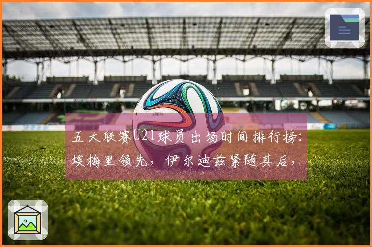 五大联赛U21球员出场时间排行榜：埃梅里领先，伊尔迪兹紧随其后，亚马尔位列第七