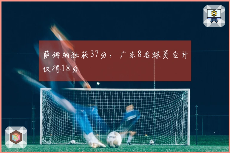 萨姆纳独获37分，广东8名球员合计仅得18分