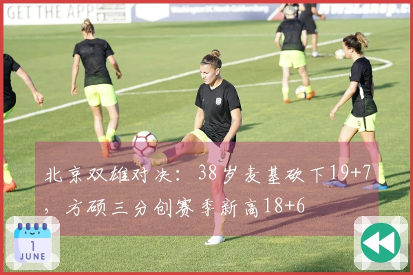 北京双雄对决：38岁麦基砍下19+7，方硕三分创赛季新高18+6