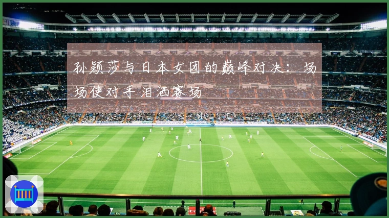 孙颖莎与日本女团的巅峰对决：场场使对手泪洒赛场