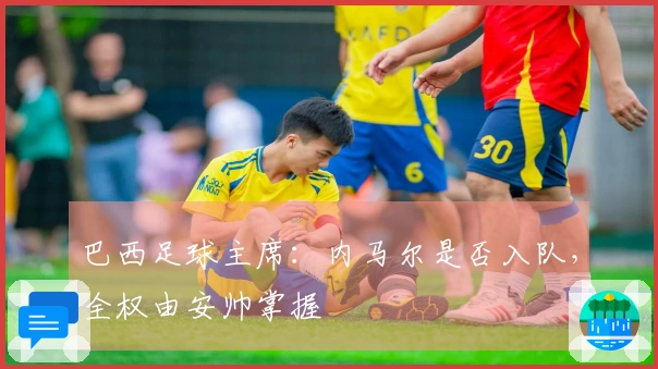 巴西足球主席：内马尔是否入队，全权由安帅掌握