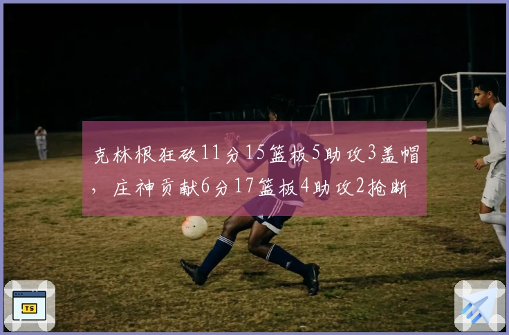克林根狂砍11分15篮板5助攻3盖帽，庄神贡献6分17篮板4助攻2抢断