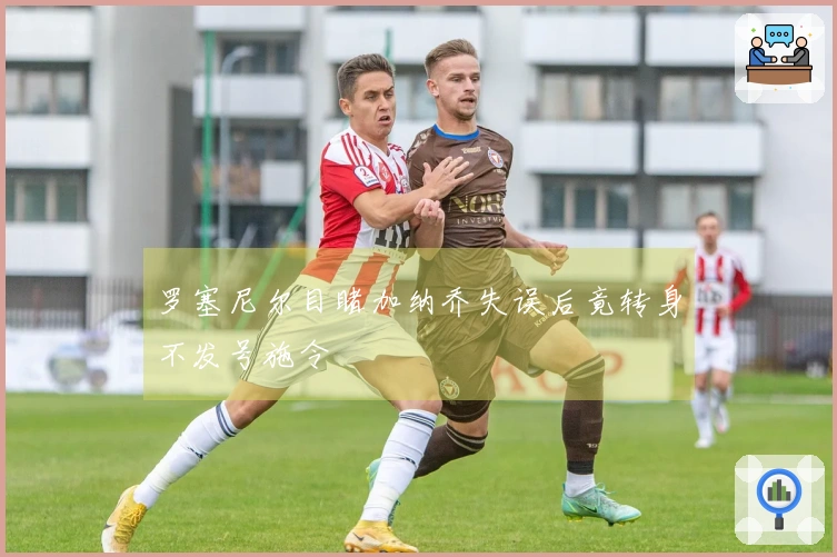 罗塞尼尔目睹加纳乔失误后竟转身不发号施令
