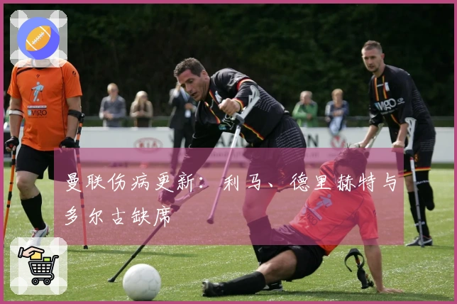 曼联伤病更新：利马、德里赫特与多尔古缺席