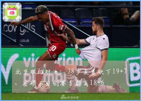 北京双雄对决：38岁麦基砍下19+7，方硕三分创赛季新高18+6