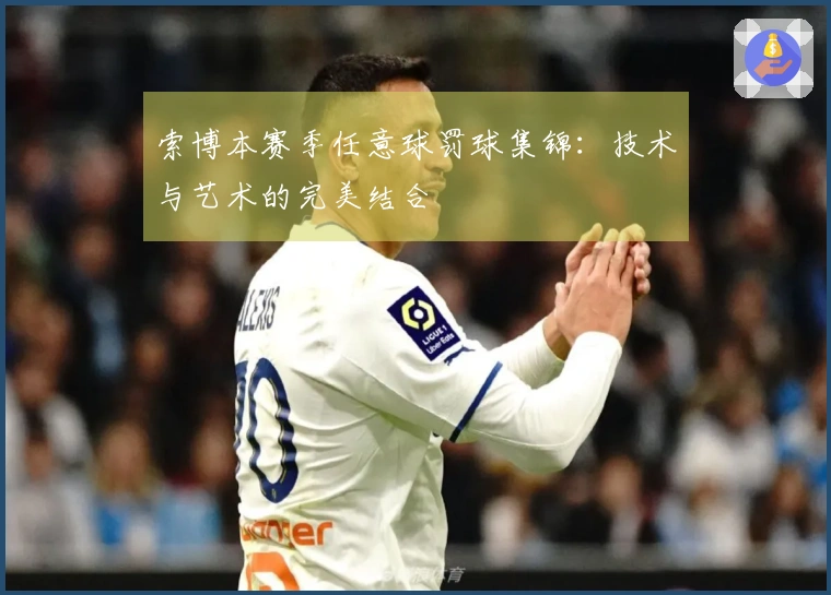 索博本赛季任意球罚球集锦：技术与艺术的完美结合