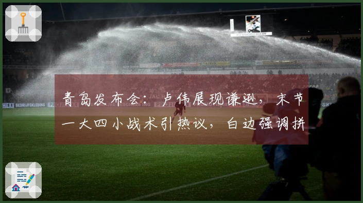 青岛发布会:卢伟展现谦逊,末节一大四小战术引热议,白边强调拼搏精神