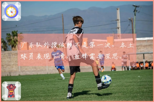 广东队外援依赖不是第一次，本土球员表现下滑，杜锋需要深思。