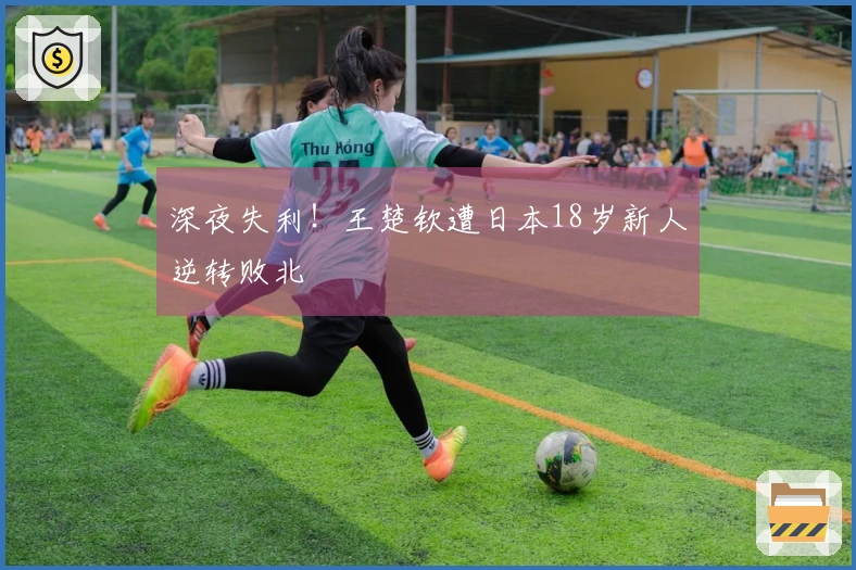 深夜失利！王楚钦遭日本18岁新人逆转败北