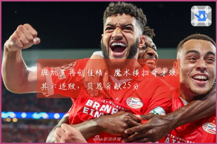 班凯罗再创佳绩，魔术横扫奇才致其六连败，贝恩贡献25分