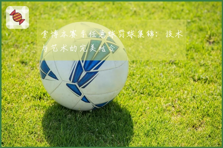 索博本赛季任意球罚球集锦：技术与艺术的完美结合