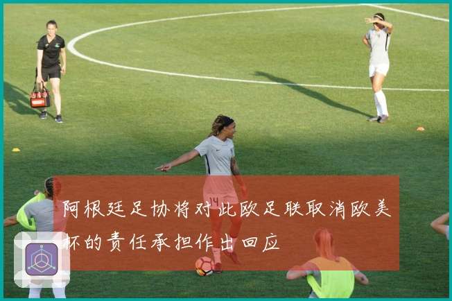 阿根廷足协将对此欧足联取消欧美杯的责任承担作出回应